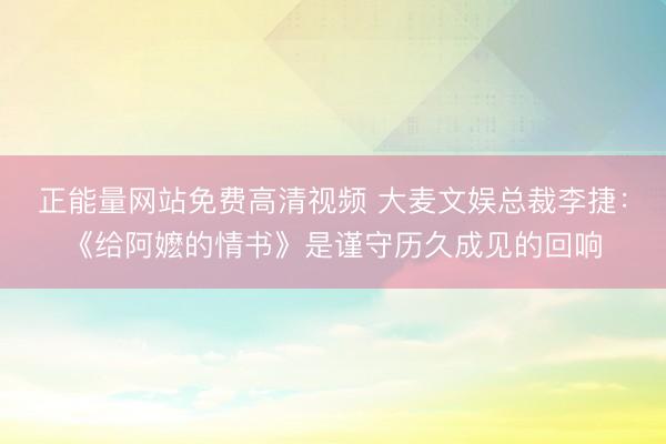 正能量网站免费高清视频 大麦文娱总裁李捷：《给阿嬷的情书》是谨守历久成见的回响
