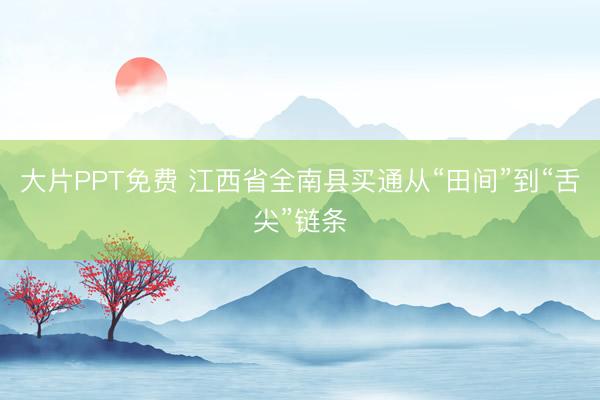 大片PPT免费 江西省全南县买通从“田间”到“舌尖”链条