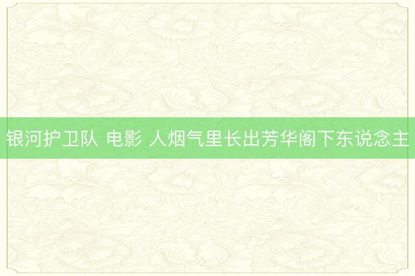 银河护卫队 电影 人烟气里长出芳华阁下东说念主