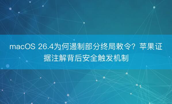 macOS 26.4为何遏制部分终局敕令？苹果证据注解背后安全触发机制