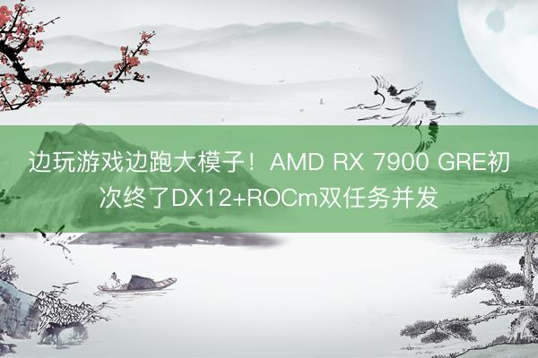 边玩游戏边跑大模子!AMD RX 7900 GRE初次终了DX12+ROCm双任务并发