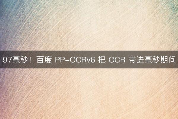 97毫秒！百度 PP-OCRv6 把 OCR 带进毫秒期间