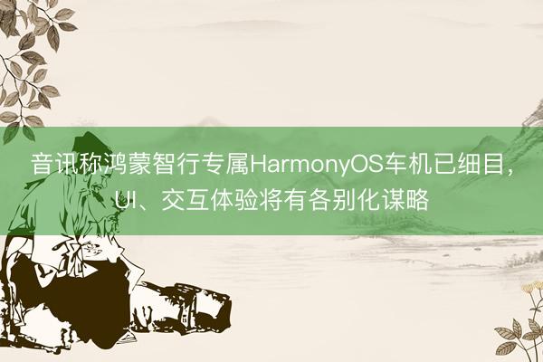 音讯称鸿蒙智行专属HarmonyOS车机已细目，UI、交互体验将有各别化谋略