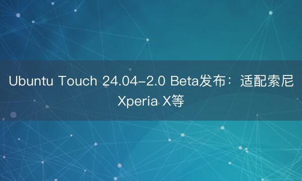 Ubuntu Touch 24.04-2.0 Beta发布：适配索尼Xperia X等