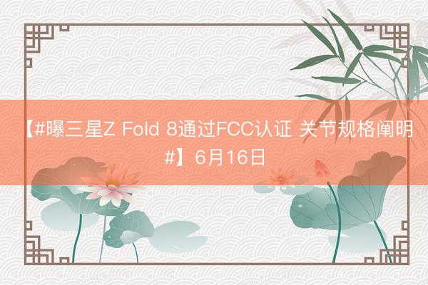 【#曝三星Z Fold 8通过FCC认证 关节规格阐明#】6月16日