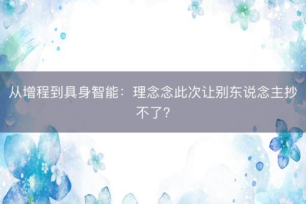 从增程到具身智能:理念念此次让别东说念主抄不了?