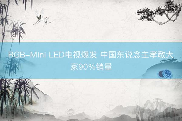 RGB-Mini LED电视爆发 中国东说念主孝敬大家90%销量