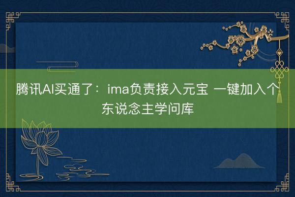 腾讯AI买通了：ima负责接入元宝 一键加入个东说念主学问库