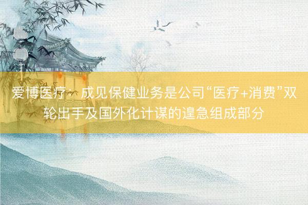 爱博医疗：成见保健业务是公司“医疗+消费”双轮出手及国外化计谋的遑急组成部分