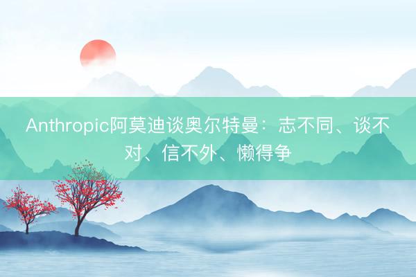 Anthropic阿莫迪谈奥尔特曼：志不同、谈不对、信不外、懒得争