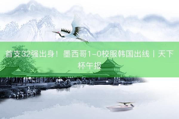 首支32强出身!墨西哥1-0校服韩国出线丨天下杯午报