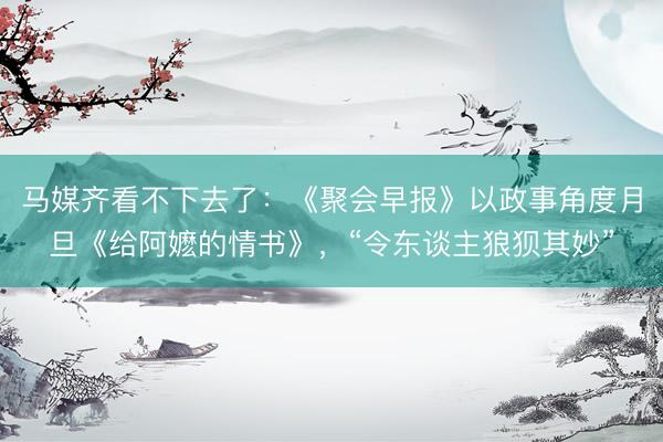 马媒齐看不下去了：《聚会早报》以政事角度月旦《给阿嬷的情书》，“令东谈主狼狈其妙”