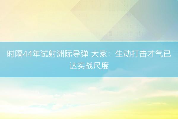 时隔44年试射洲际导弹 大家：生动打击才气已达实战尺度