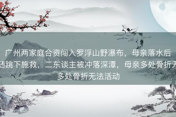 广州两家庭合资闯入罗浮山野瀑布，母亲落水后犬子紧随跳下施救，二东谈主被冲落深潭，母亲多处骨折无法活动