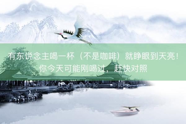 有东说念主喝一杯（不是咖啡）就睁眼到天亮！你今天可能刚喝过，赶快对照