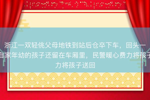 浙江一双轻佻父母地铁到站后仓卒下车，回头一看，自家年幼的孩子还留在车厢里，民警暖心费力将孩子送回