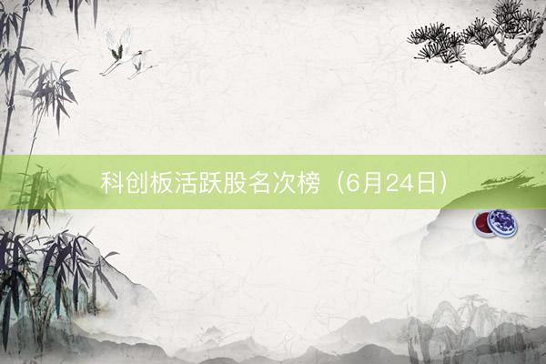 科创板活跃股名次榜（6月24日）
