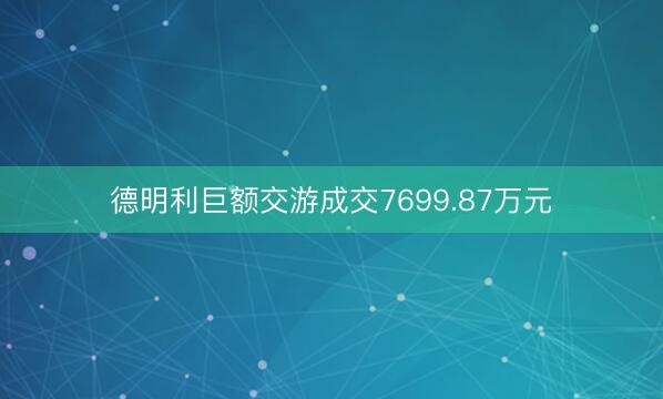 德明利巨额交游成交7699.87万元