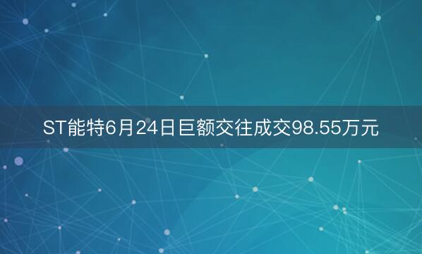 ST能特6月24日巨额交往成交98.55万元