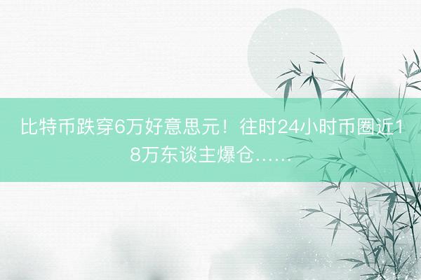 比特币跌穿6万好意思元！往时24小时币圈近18万东谈主爆仓……