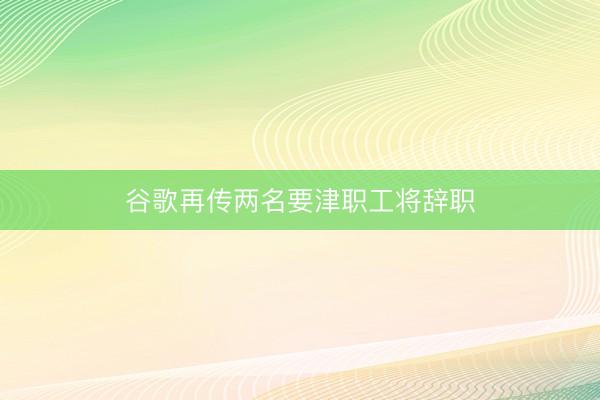 谷歌再传两名要津职工将辞职
